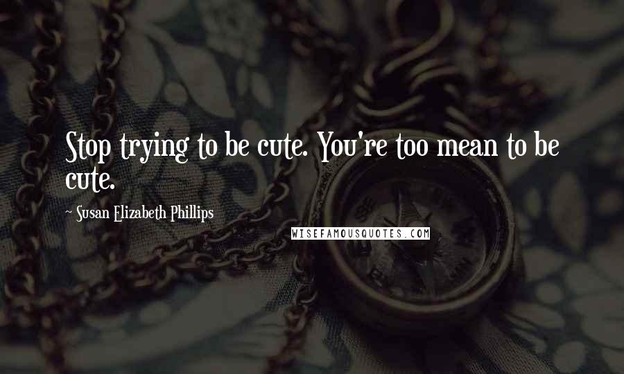 Susan Elizabeth Phillips Quotes: Stop trying to be cute. You're too mean to be cute.