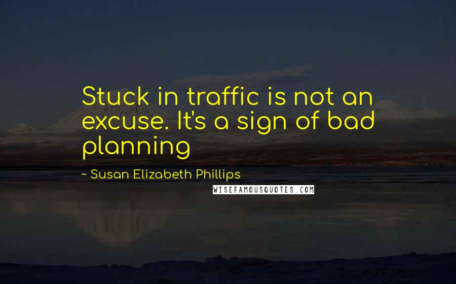 Susan Elizabeth Phillips Quotes: Stuck in traffic is not an excuse. It's a sign of bad planning