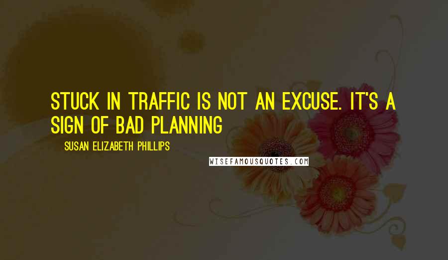 Susan Elizabeth Phillips Quotes: Stuck in traffic is not an excuse. It's a sign of bad planning