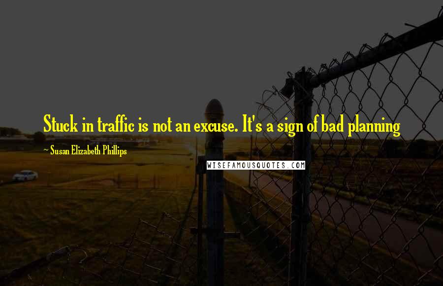 Susan Elizabeth Phillips Quotes: Stuck in traffic is not an excuse. It's a sign of bad planning