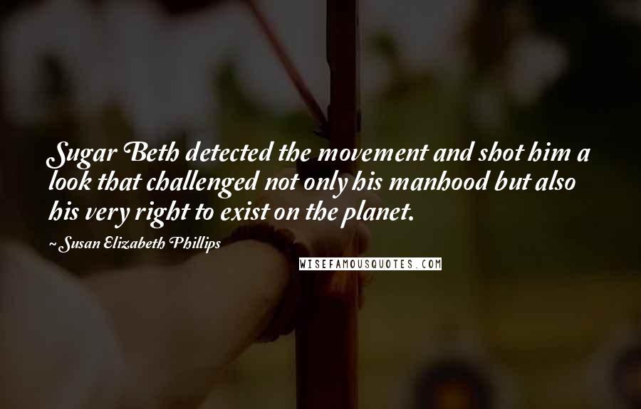 Susan Elizabeth Phillips Quotes: Sugar Beth detected the movement and shot him a look that challenged not only his manhood but also his very right to exist on the planet.