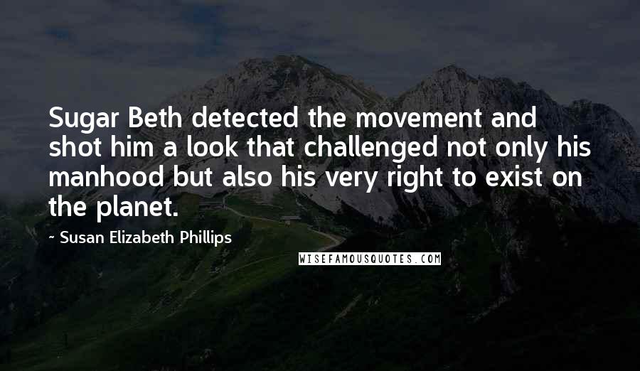 Susan Elizabeth Phillips Quotes: Sugar Beth detected the movement and shot him a look that challenged not only his manhood but also his very right to exist on the planet.