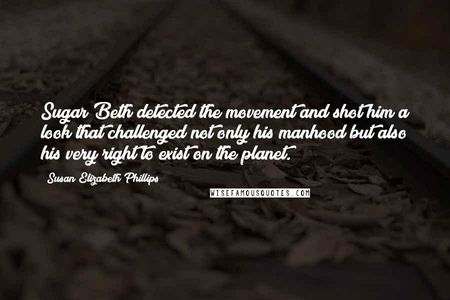 Susan Elizabeth Phillips Quotes: Sugar Beth detected the movement and shot him a look that challenged not only his manhood but also his very right to exist on the planet.