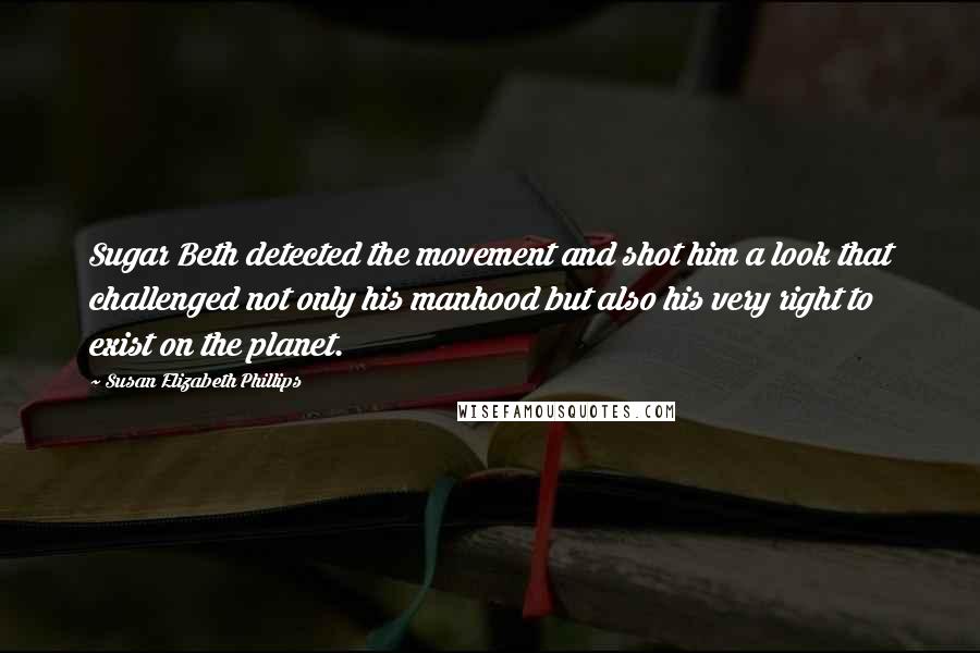 Susan Elizabeth Phillips Quotes: Sugar Beth detected the movement and shot him a look that challenged not only his manhood but also his very right to exist on the planet.