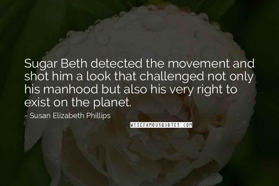 Susan Elizabeth Phillips Quotes: Sugar Beth detected the movement and shot him a look that challenged not only his manhood but also his very right to exist on the planet.