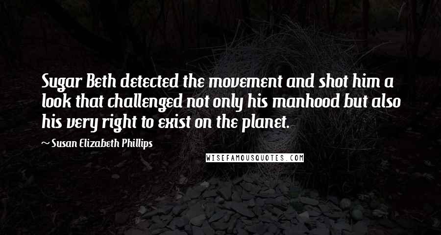 Susan Elizabeth Phillips Quotes: Sugar Beth detected the movement and shot him a look that challenged not only his manhood but also his very right to exist on the planet.