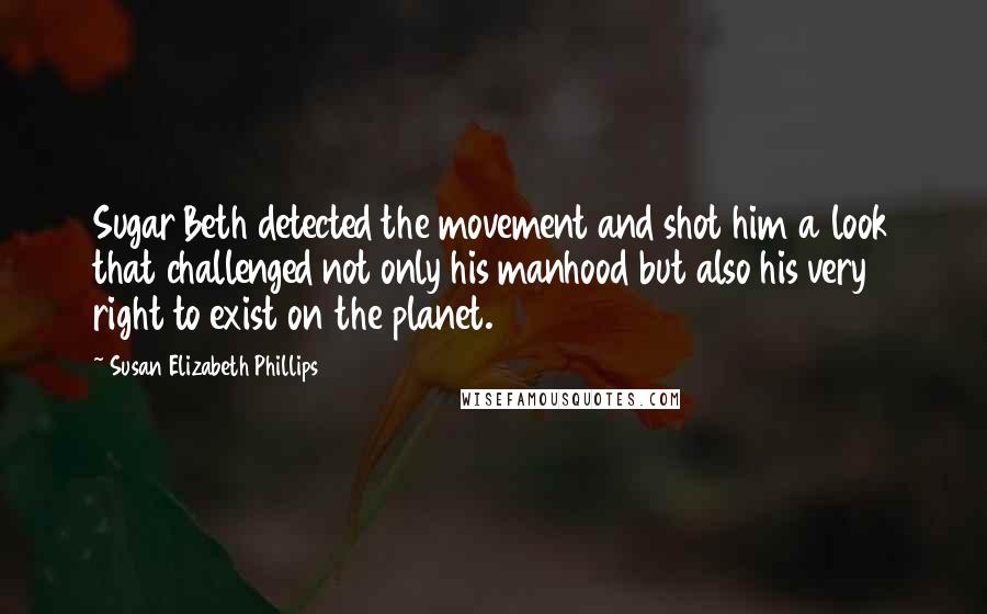 Susan Elizabeth Phillips Quotes: Sugar Beth detected the movement and shot him a look that challenged not only his manhood but also his very right to exist on the planet.