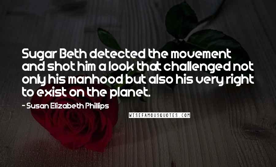 Susan Elizabeth Phillips Quotes: Sugar Beth detected the movement and shot him a look that challenged not only his manhood but also his very right to exist on the planet.