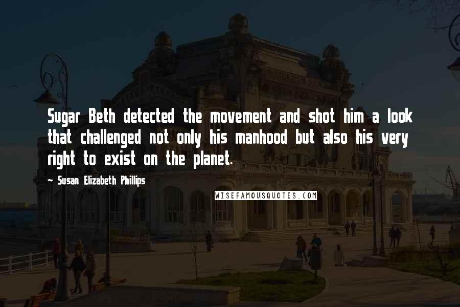 Susan Elizabeth Phillips Quotes: Sugar Beth detected the movement and shot him a look that challenged not only his manhood but also his very right to exist on the planet.