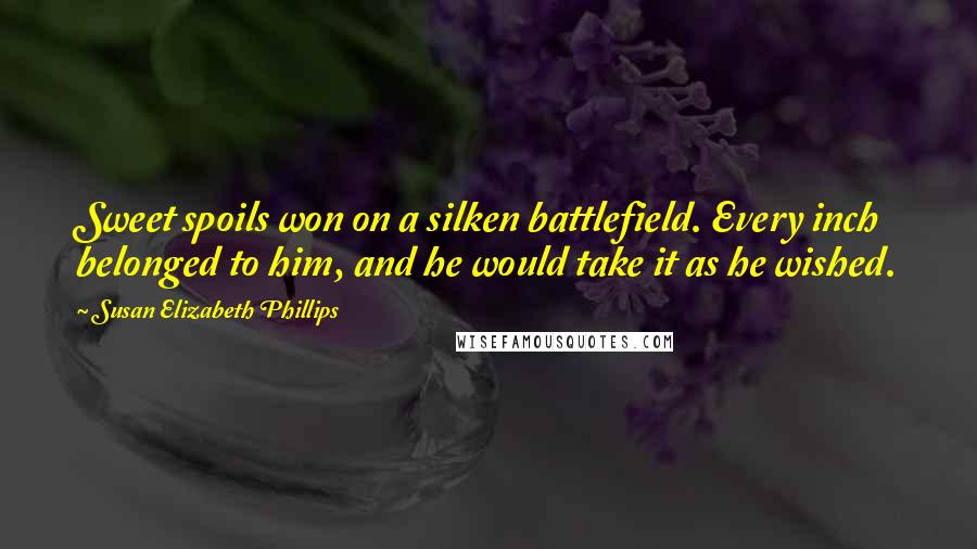 Susan Elizabeth Phillips Quotes: Sweet spoils won on a silken battlefield. Every inch belonged to him, and he would take it as he wished.