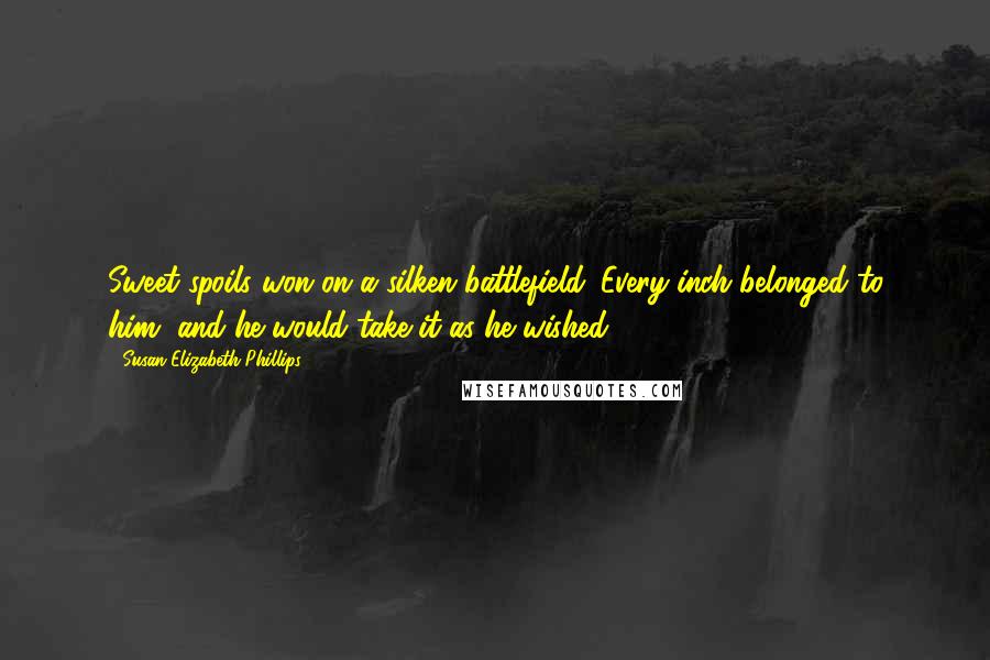 Susan Elizabeth Phillips Quotes: Sweet spoils won on a silken battlefield. Every inch belonged to him, and he would take it as he wished.