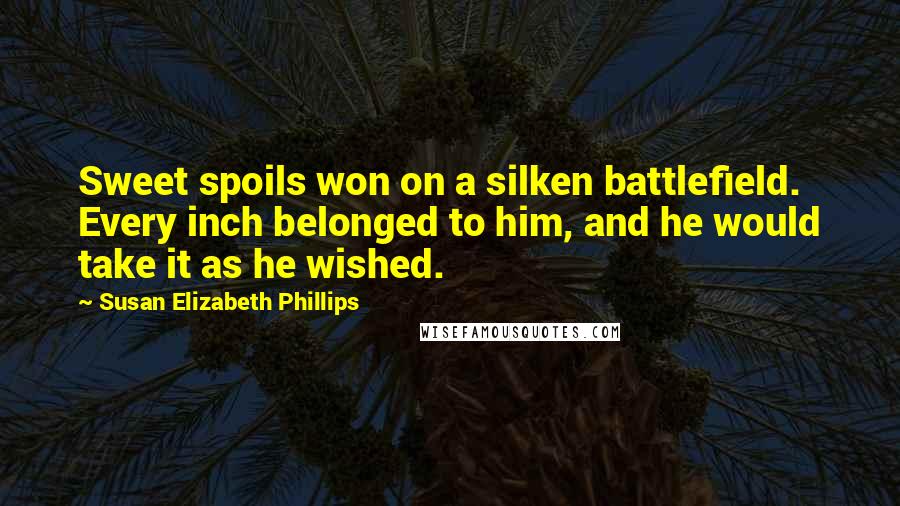 Susan Elizabeth Phillips Quotes: Sweet spoils won on a silken battlefield. Every inch belonged to him, and he would take it as he wished.