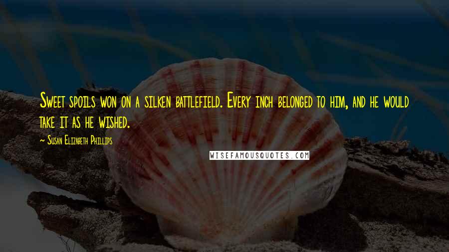 Susan Elizabeth Phillips Quotes: Sweet spoils won on a silken battlefield. Every inch belonged to him, and he would take it as he wished.