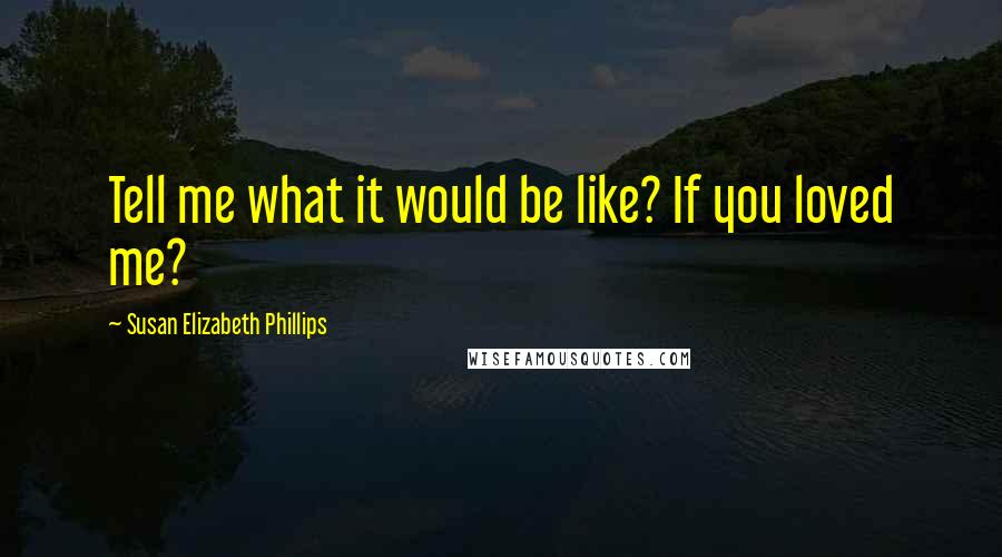 Susan Elizabeth Phillips Quotes: Tell me what it would be like? If you loved me?