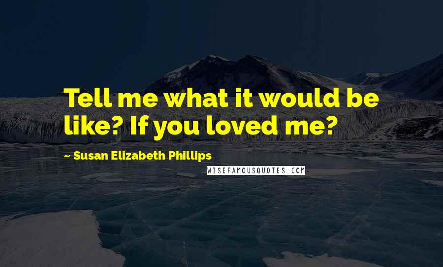 Susan Elizabeth Phillips Quotes: Tell me what it would be like? If you loved me?