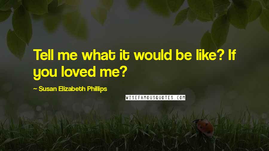 Susan Elizabeth Phillips Quotes: Tell me what it would be like? If you loved me?