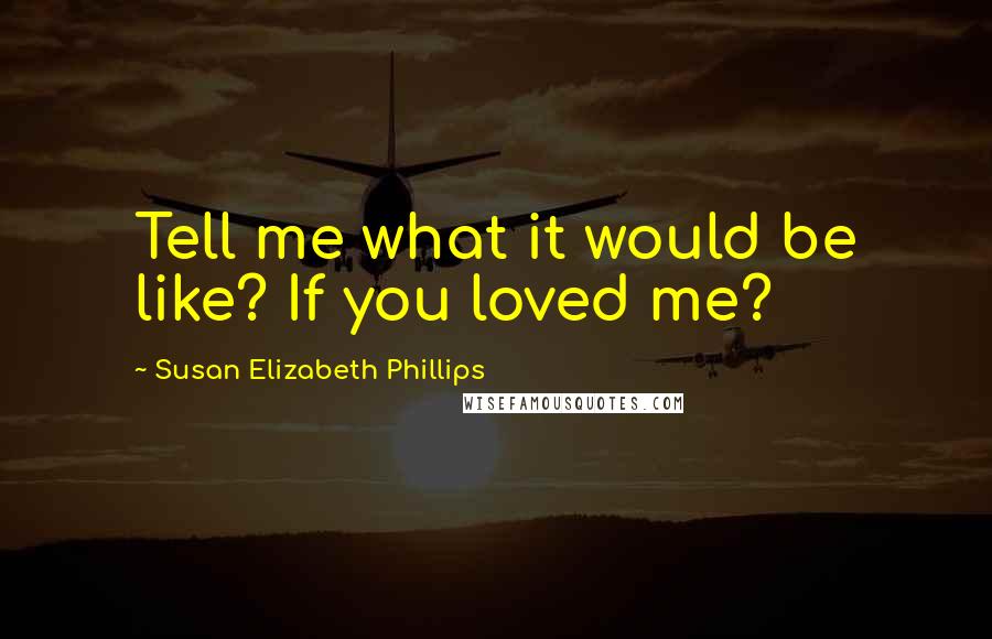 Susan Elizabeth Phillips Quotes: Tell me what it would be like? If you loved me?