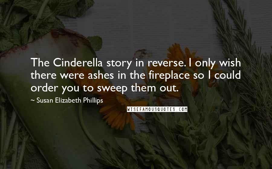 Susan Elizabeth Phillips Quotes: The Cinderella story in reverse. I only wish there were ashes in the fireplace so I could order you to sweep them out.