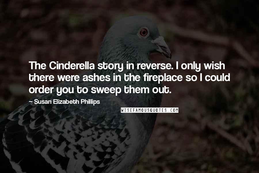 Susan Elizabeth Phillips Quotes: The Cinderella story in reverse. I only wish there were ashes in the fireplace so I could order you to sweep them out.