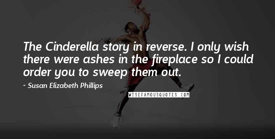 Susan Elizabeth Phillips Quotes: The Cinderella story in reverse. I only wish there were ashes in the fireplace so I could order you to sweep them out.