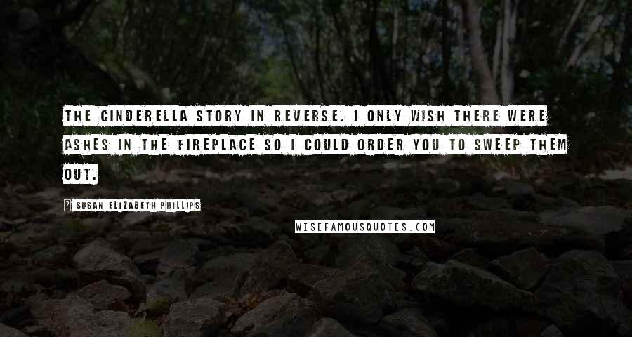 Susan Elizabeth Phillips Quotes: The Cinderella story in reverse. I only wish there were ashes in the fireplace so I could order you to sweep them out.