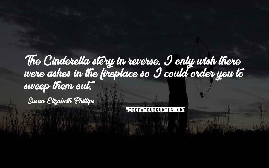 Susan Elizabeth Phillips Quotes: The Cinderella story in reverse. I only wish there were ashes in the fireplace so I could order you to sweep them out.