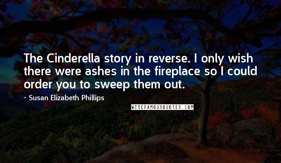 Susan Elizabeth Phillips Quotes: The Cinderella story in reverse. I only wish there were ashes in the fireplace so I could order you to sweep them out.