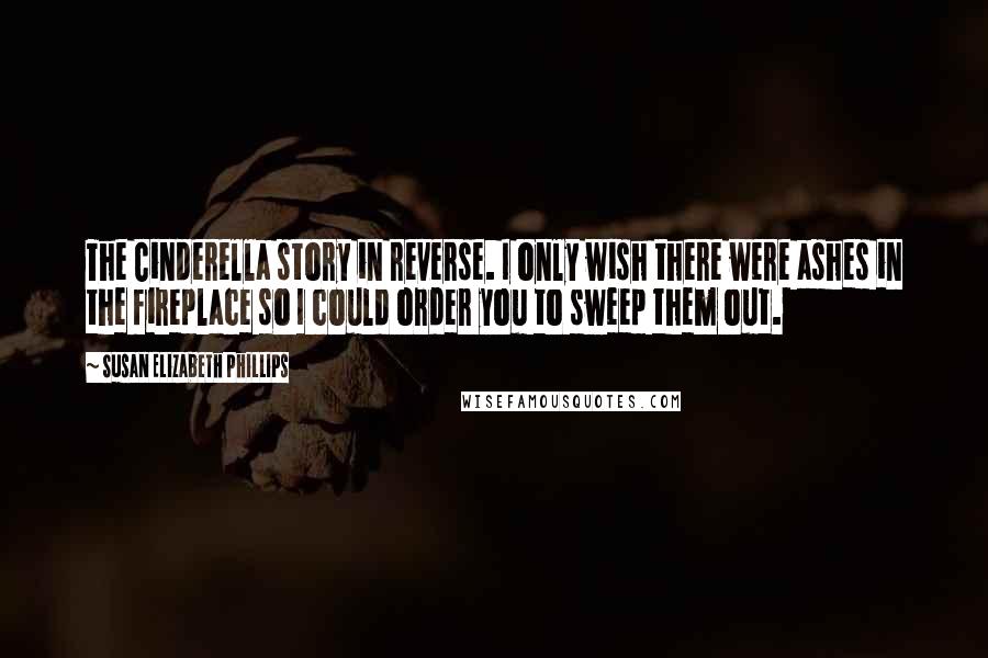 Susan Elizabeth Phillips Quotes: The Cinderella story in reverse. I only wish there were ashes in the fireplace so I could order you to sweep them out.