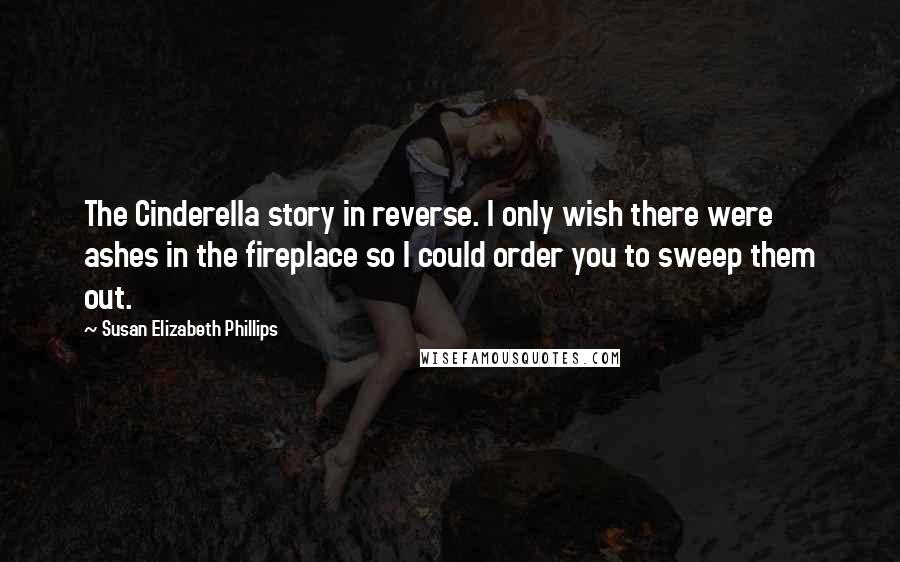 Susan Elizabeth Phillips Quotes: The Cinderella story in reverse. I only wish there were ashes in the fireplace so I could order you to sweep them out.