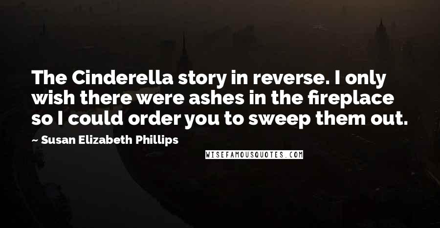 Susan Elizabeth Phillips Quotes: The Cinderella story in reverse. I only wish there were ashes in the fireplace so I could order you to sweep them out.