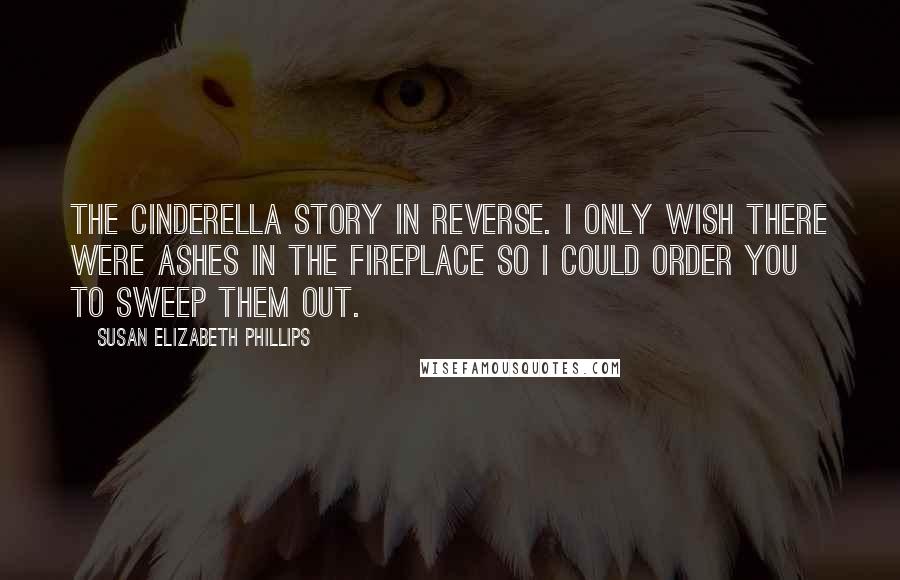 Susan Elizabeth Phillips Quotes: The Cinderella story in reverse. I only wish there were ashes in the fireplace so I could order you to sweep them out.