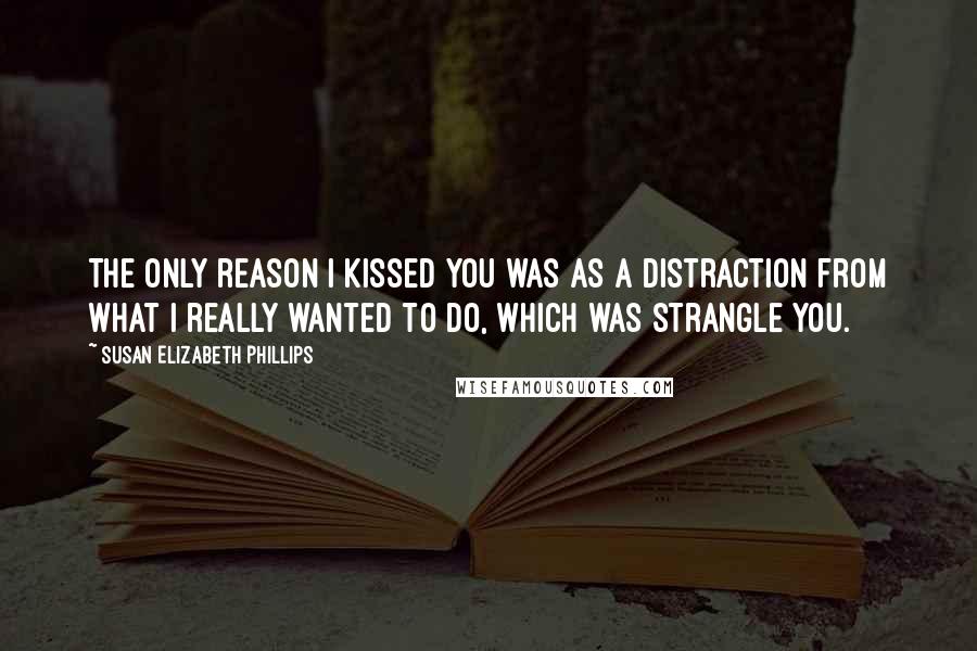 Susan Elizabeth Phillips Quotes: The only reason I kissed you was as a distraction from what I really wanted to do, which was strangle you.