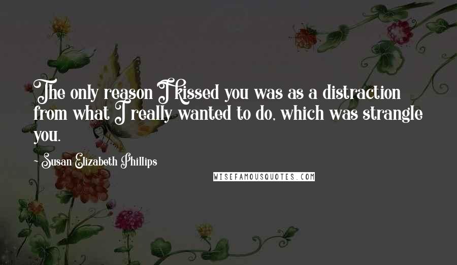 Susan Elizabeth Phillips Quotes: The only reason I kissed you was as a distraction from what I really wanted to do, which was strangle you.