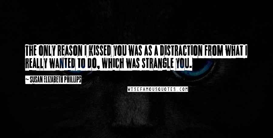 Susan Elizabeth Phillips Quotes: The only reason I kissed you was as a distraction from what I really wanted to do, which was strangle you.