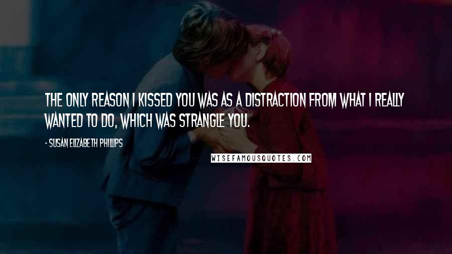 Susan Elizabeth Phillips Quotes: The only reason I kissed you was as a distraction from what I really wanted to do, which was strangle you.