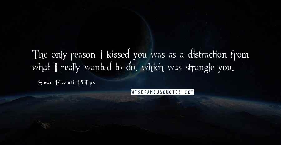 Susan Elizabeth Phillips Quotes: The only reason I kissed you was as a distraction from what I really wanted to do, which was strangle you.