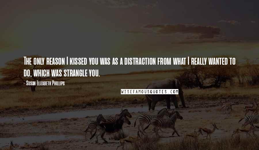 Susan Elizabeth Phillips Quotes: The only reason I kissed you was as a distraction from what I really wanted to do, which was strangle you.