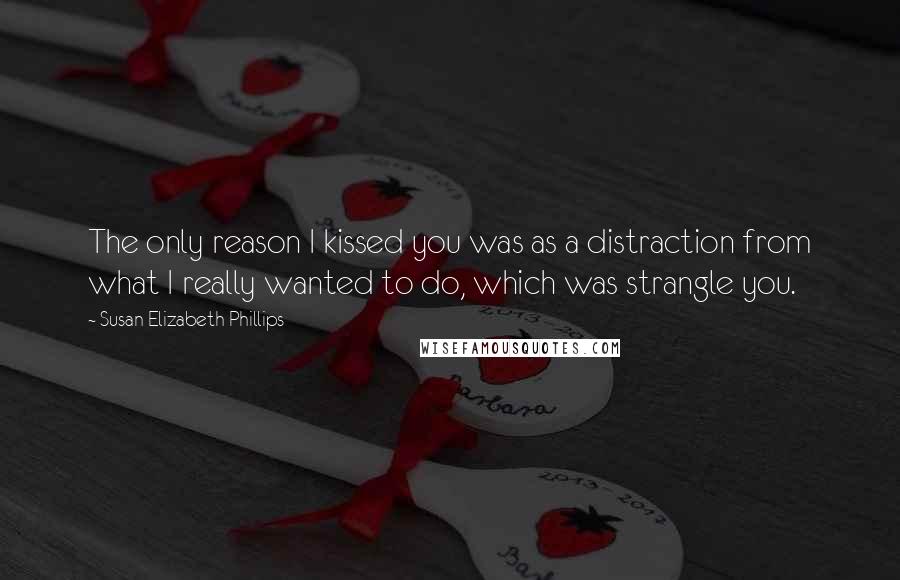 Susan Elizabeth Phillips Quotes: The only reason I kissed you was as a distraction from what I really wanted to do, which was strangle you.