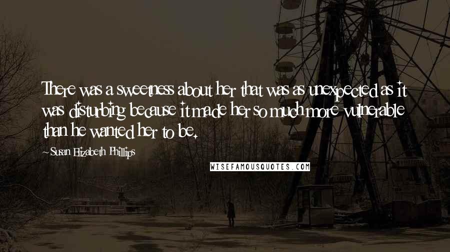 Susan Elizabeth Phillips Quotes: There was a sweetness about her that was as unexpected as it was disturbing because it made her so much more vulnerable than he wanted her to be.