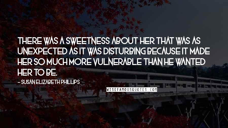 Susan Elizabeth Phillips Quotes: There was a sweetness about her that was as unexpected as it was disturbing because it made her so much more vulnerable than he wanted her to be.