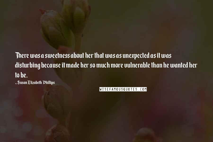 Susan Elizabeth Phillips Quotes: There was a sweetness about her that was as unexpected as it was disturbing because it made her so much more vulnerable than he wanted her to be.