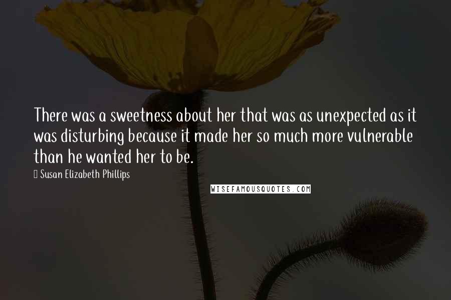 Susan Elizabeth Phillips Quotes: There was a sweetness about her that was as unexpected as it was disturbing because it made her so much more vulnerable than he wanted her to be.