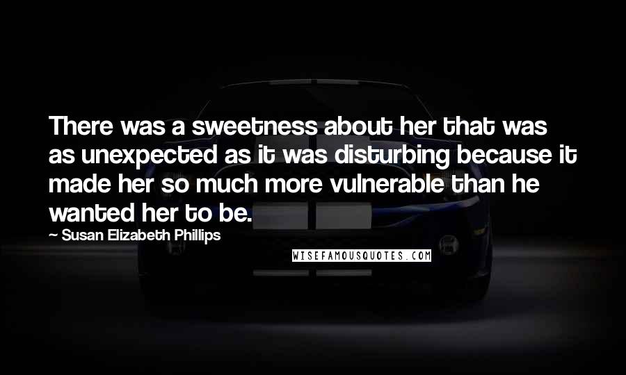 Susan Elizabeth Phillips Quotes: There was a sweetness about her that was as unexpected as it was disturbing because it made her so much more vulnerable than he wanted her to be.