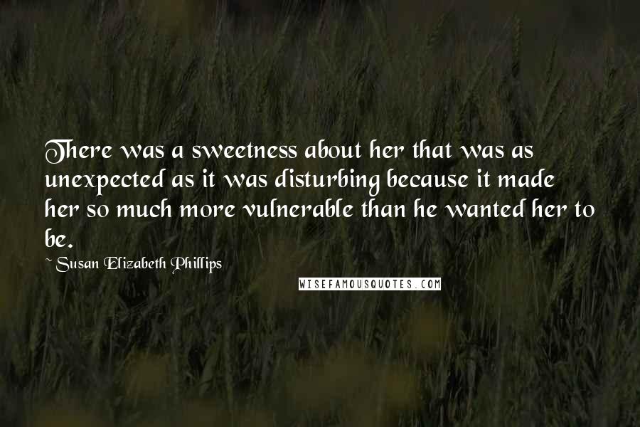 Susan Elizabeth Phillips Quotes: There was a sweetness about her that was as unexpected as it was disturbing because it made her so much more vulnerable than he wanted her to be.