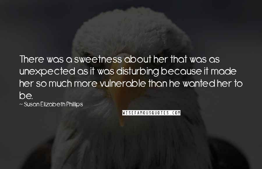 Susan Elizabeth Phillips Quotes: There was a sweetness about her that was as unexpected as it was disturbing because it made her so much more vulnerable than he wanted her to be.
