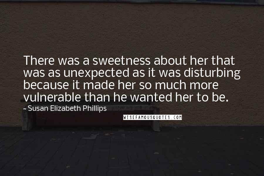 Susan Elizabeth Phillips Quotes: There was a sweetness about her that was as unexpected as it was disturbing because it made her so much more vulnerable than he wanted her to be.