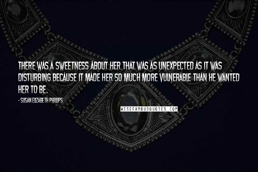 Susan Elizabeth Phillips Quotes: There was a sweetness about her that was as unexpected as it was disturbing because it made her so much more vulnerable than he wanted her to be.