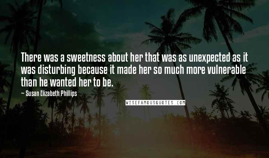 Susan Elizabeth Phillips Quotes: There was a sweetness about her that was as unexpected as it was disturbing because it made her so much more vulnerable than he wanted her to be.