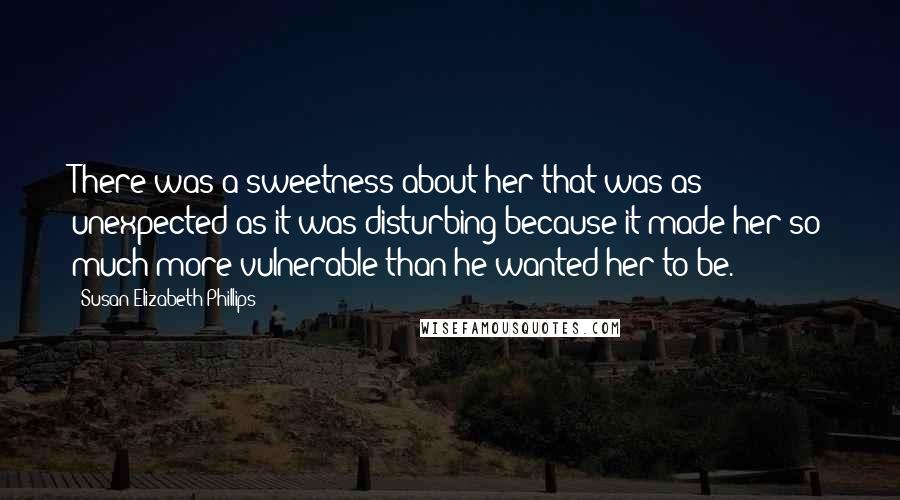 Susan Elizabeth Phillips Quotes: There was a sweetness about her that was as unexpected as it was disturbing because it made her so much more vulnerable than he wanted her to be.