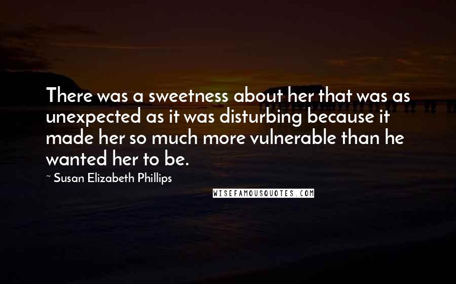 Susan Elizabeth Phillips Quotes: There was a sweetness about her that was as unexpected as it was disturbing because it made her so much more vulnerable than he wanted her to be.